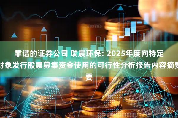 靠谱的证券公司 瑞晨环保: 2025年度向特定对象发行股票募集资金使用的可行性分析报告内容摘要