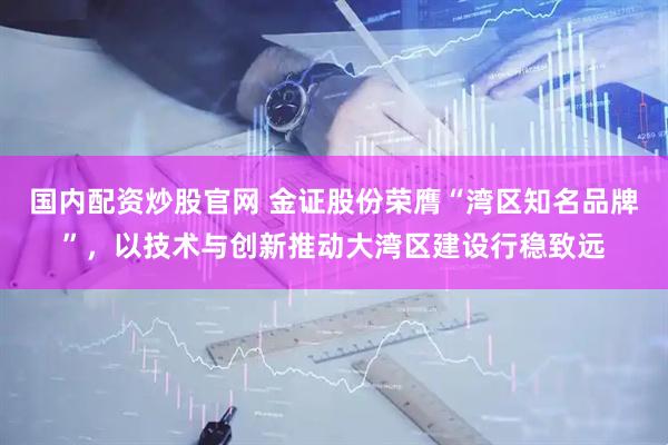 国内配资炒股官网 金证股份荣膺“湾区知名品牌”，以技术与创新推动大湾区建设行稳致远
