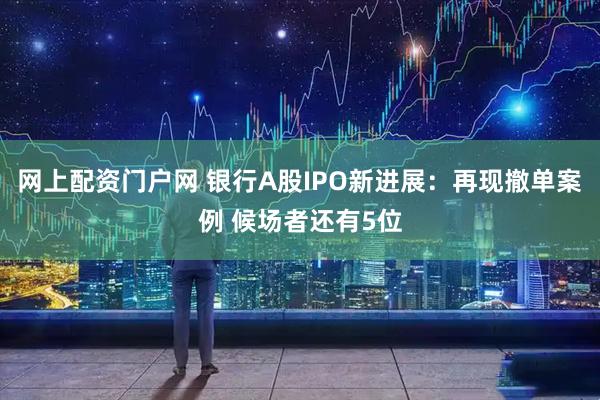 网上配资门户网 银行A股IPO新进展：再现撤单案例 候场者还有5位