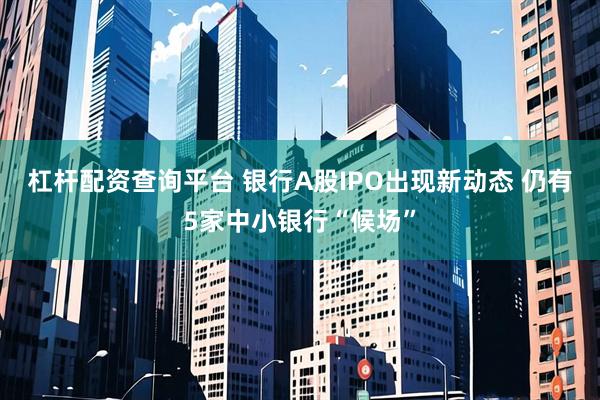 杠杆配资查询平台 银行A股IPO出现新动态 仍有5家中小银行“候场”
