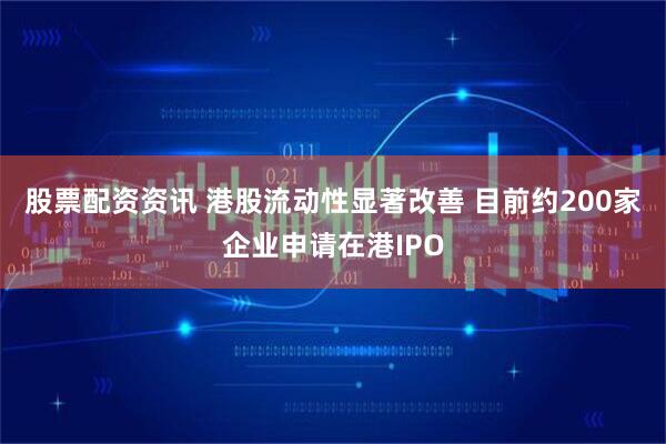 股票配资资讯 港股流动性显著改善 目前约200家企业申请在港IPO