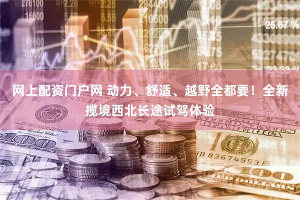 网上配资门户网 动力、舒适、越野全都要！全新揽境西北长途试驾体验