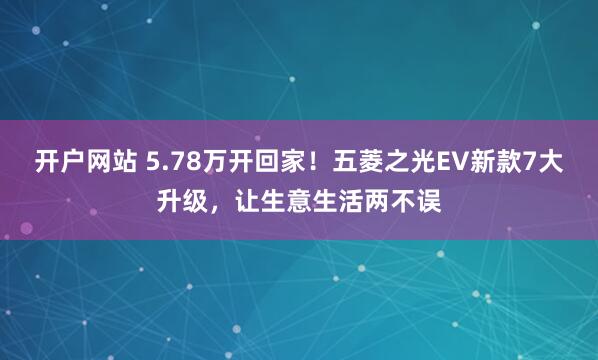 开户网站 5.78万开回家！五菱之光EV新款7大升级，让生意生活两不误