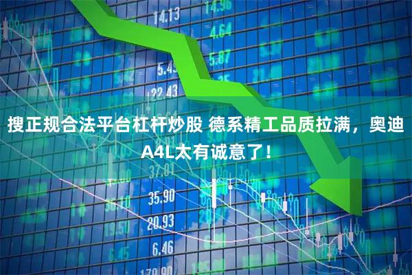 搜正规合法平台杠杆炒股 德系精工品质拉满，奥迪A4L太有诚意了！