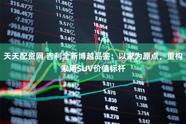 天天配资网 吉利全新博越品鉴：以家为原点，重构家用SUV价值标杆