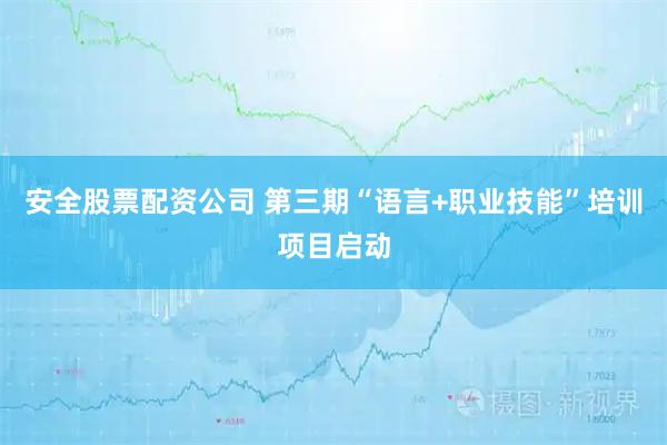 安全股票配资公司 第三期“语言+职业技能”培训项目启动