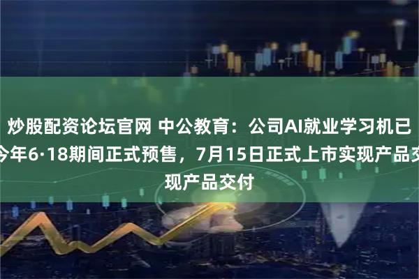 炒股配资论坛官网 中公教育：公司AI就业学习机已于今年6·18期间正式预售，7月15日正式上市实现产品交付