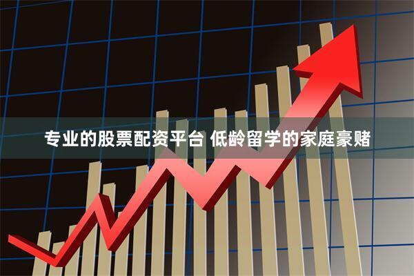 专业的股票配资平台 低龄留学的家庭豪赌