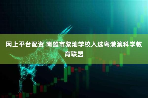 网上平台配资 南雄市黎灿学校入选粤港澳科学教育联盟