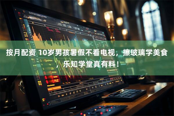 按月配资 10岁男孩暑假不看电视，擦玻璃学美食，乐知学堂真有料！