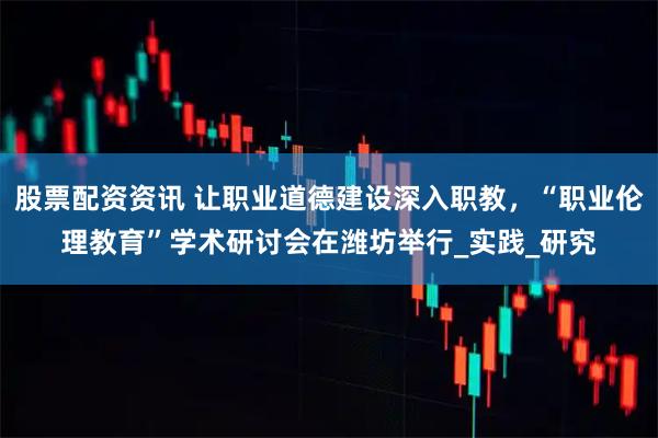 股票配资资讯 让职业道德建设深入职教，“职业伦理教育”学术研讨会在潍坊举行_实践_研究