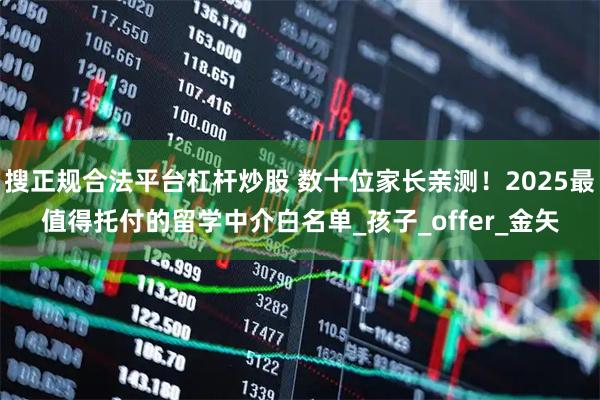 搜正规合法平台杠杆炒股 数十位家长亲测！2025最值得托付的留学中介白名单_孩子_offer_金矢