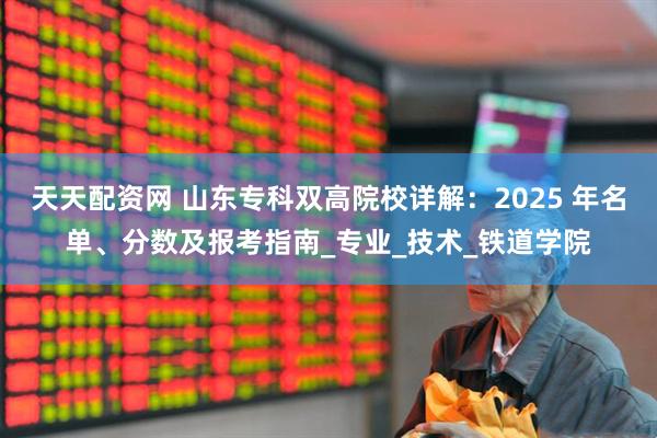天天配资网 山东专科双高院校详解：2025 年名单、分数及报考指南_专业_技术_铁道学院
