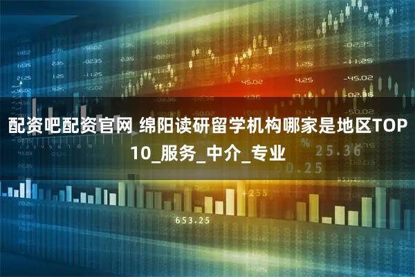 配资吧配资官网 绵阳读研留学机构哪家是地区TOP10_服务_中介_专业