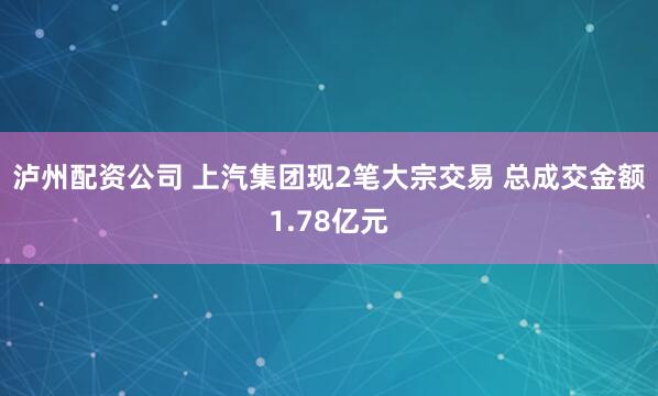 泸州配资公司 上汽集团现2笔大宗交易 总成交金额1.78亿元