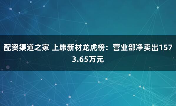 配资渠道之家 上纬新材龙虎榜：营业部净卖出1573.65万元