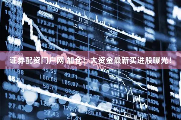 证券配资门户网 加仓！大资金最新买进股曝光！