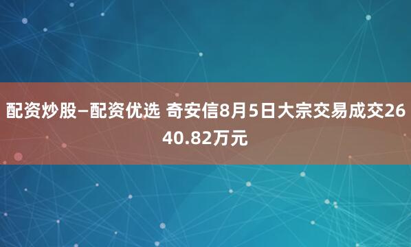 配资炒股—配资优选 奇安信8月5日大宗交易成交2640.82万元