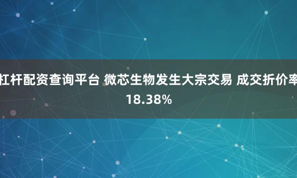 杠杆配资查询平台 微芯生物发生大宗交易 成交折价率18.38%