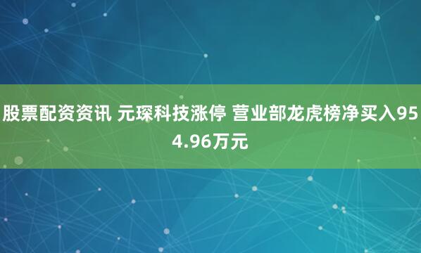 股票配资资讯 元琛科技涨停 营业部龙虎榜净买入954.96万元