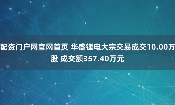 配资门户网官网首页 华盛锂电大宗交易成交10.00万股 成交额357.40万元