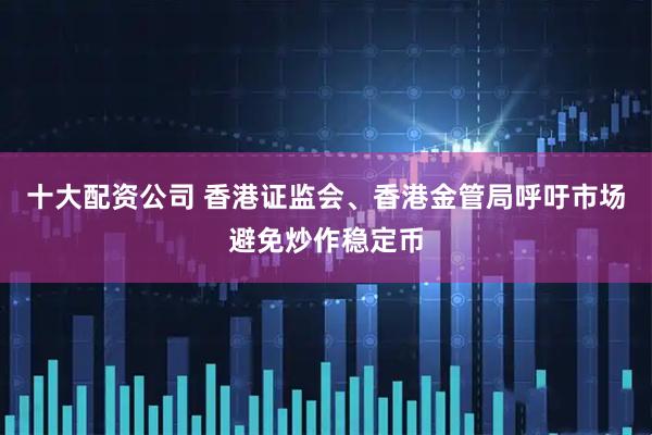 十大配资公司 香港证监会、香港金管局呼吁市场避免炒作稳定币