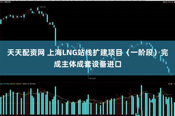 天天配资网 上海LNG站线扩建项目（一阶段）完成主体成套设备进口