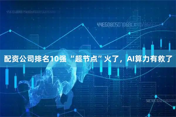 配资公司排名10强 “超节点”火了，AI算力有救了