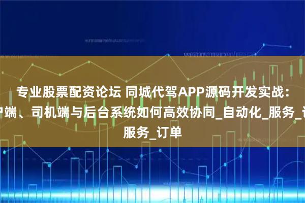 专业股票配资论坛 同城代驾APP源码开发实战：用户端、司机端与后台系统如何高效协同_自动化_服务_订单