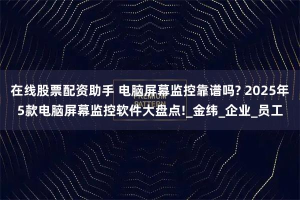 在线股票配资助手 电脑屏幕监控靠谱吗? 2025年5款电脑屏幕监控软件大盘点!_金纬_企业_员工