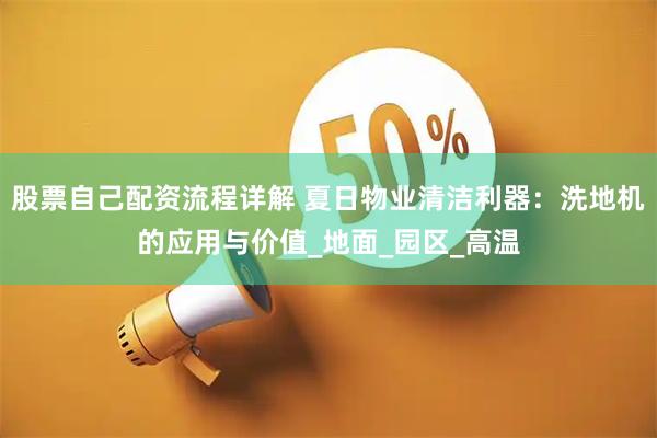 股票自己配资流程详解 夏日物业清洁利器：洗地机的应用与价值_地面_园区_高温
