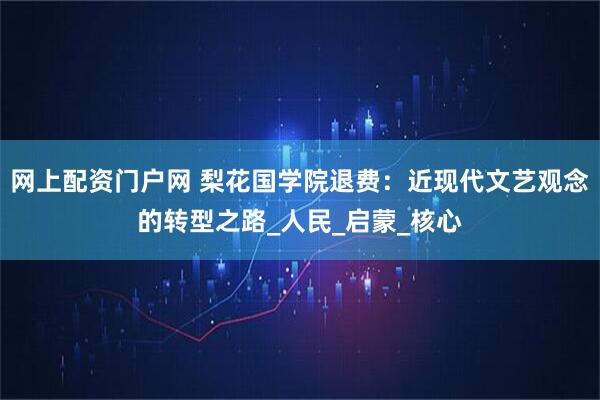 网上配资门户网 梨花国学院退费：近现代文艺观念的转型之路_人民_启蒙_核心