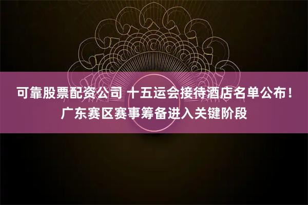 可靠股票配资公司 十五运会接待酒店名单公布！广东赛区赛事筹备进入关键阶段