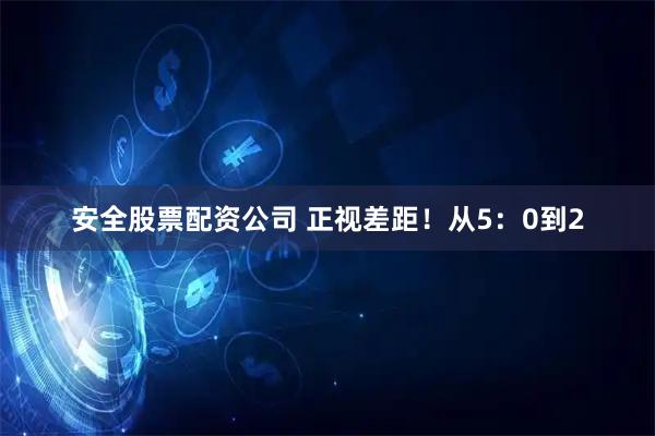 安全股票配资公司 正视差距！从5：0到2