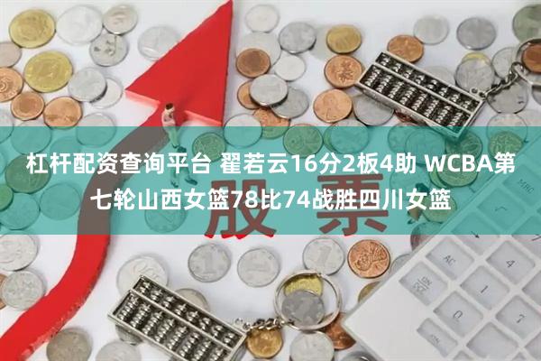 杠杆配资查询平台 翟若云16分2板4助 WCBA第七轮山西女篮78比74战胜四川女篮