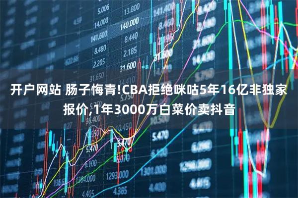开户网站 肠子悔青!CBA拒绝咪咕5年16亿非独家报价,1年3000万白菜价卖抖音