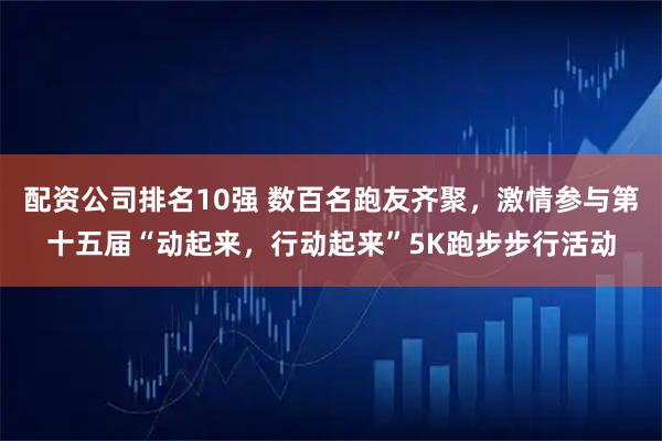 配资公司排名10强 数百名跑友齐聚，激情参与第十五届“动起来，行动起来”5K跑步步行活动