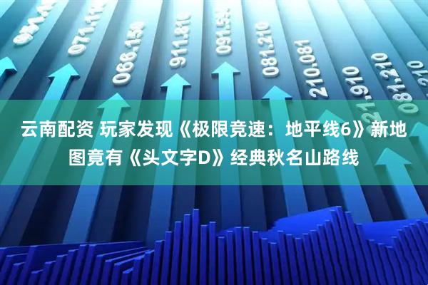 云南配资 玩家发现《极限竞速：地平线6》新地图竟有《头文字D》经典秋名山路线