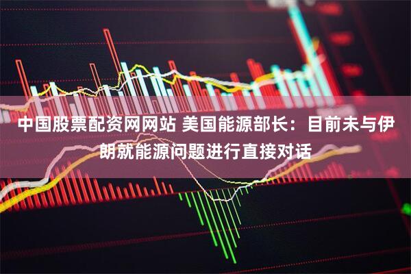 中国股票配资网网站 美国能源部长：目前未与伊朗就能源问题进行直接对话