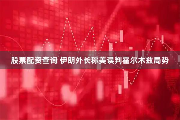 股票配资查询 伊朗外长称美误判霍尔木兹局势