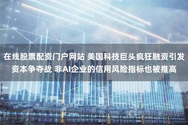 在线股票配资门户网站 美国科技巨头疯狂融资引发资本争夺战 非AI企业的信用风险指标也被推高