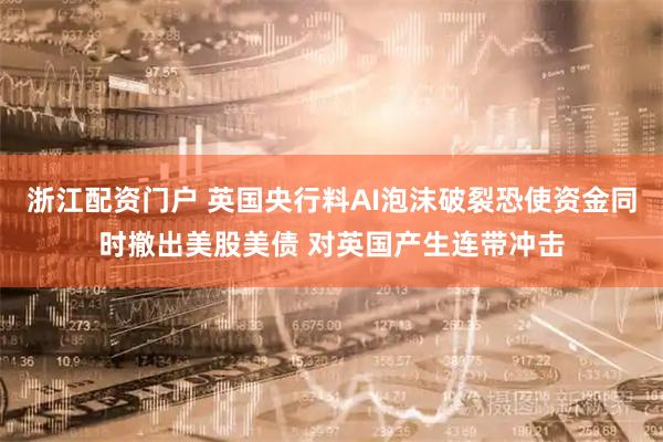 浙江配资门户 英国央行料AI泡沫破裂恐使资金同时撤出美股美债 对英国产生连带冲击
