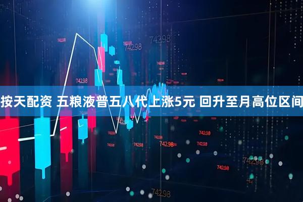 按天配资 五粮液普五八代上涨5元 回升至月高位区间